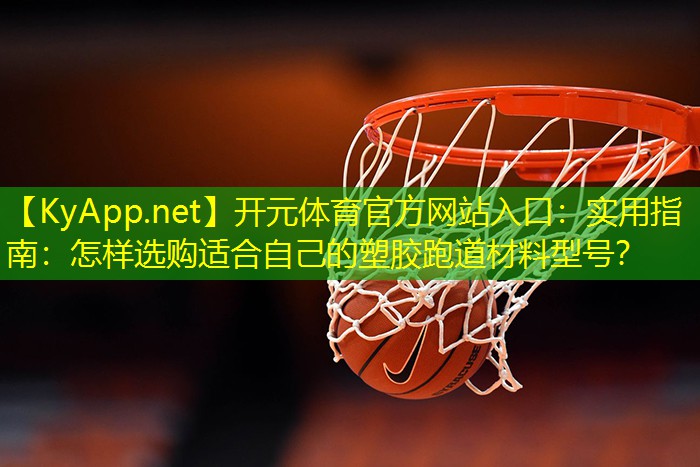 开元体育官方网站入口：实用指南：怎样选购适合自己的塑胶跑道材料型号？