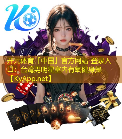 开元体育「中国」官方网站-登录入口：台湾男明星室内有氧健身操