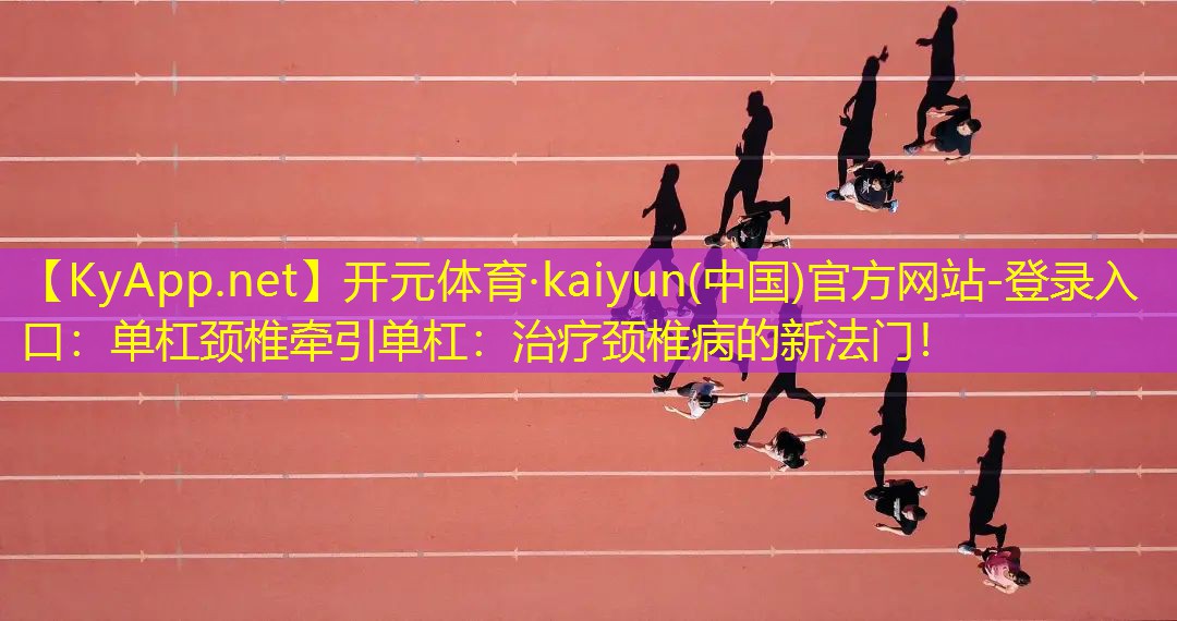 开元体育·kaiyun(中国)官方网站-登录入口：单杠颈椎牵引单杠：治疗颈椎病的新法门！