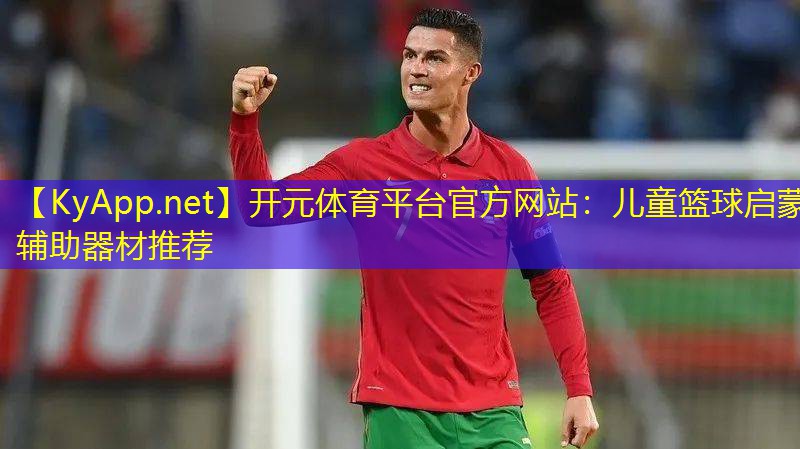 开元体育平台官方网站：儿童篮球启蒙辅助器材推荐
