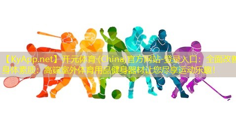 开元体育·(China)官方网站-登录入口：全面改善身体素质：高端室外体育用品健身器材让您尽享运动乐趣！