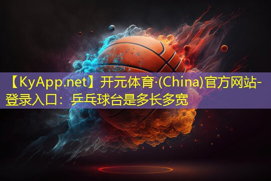 <strong>开元体育·(China)官方网站-登录入口：乒乓球台是多长多宽</strong>