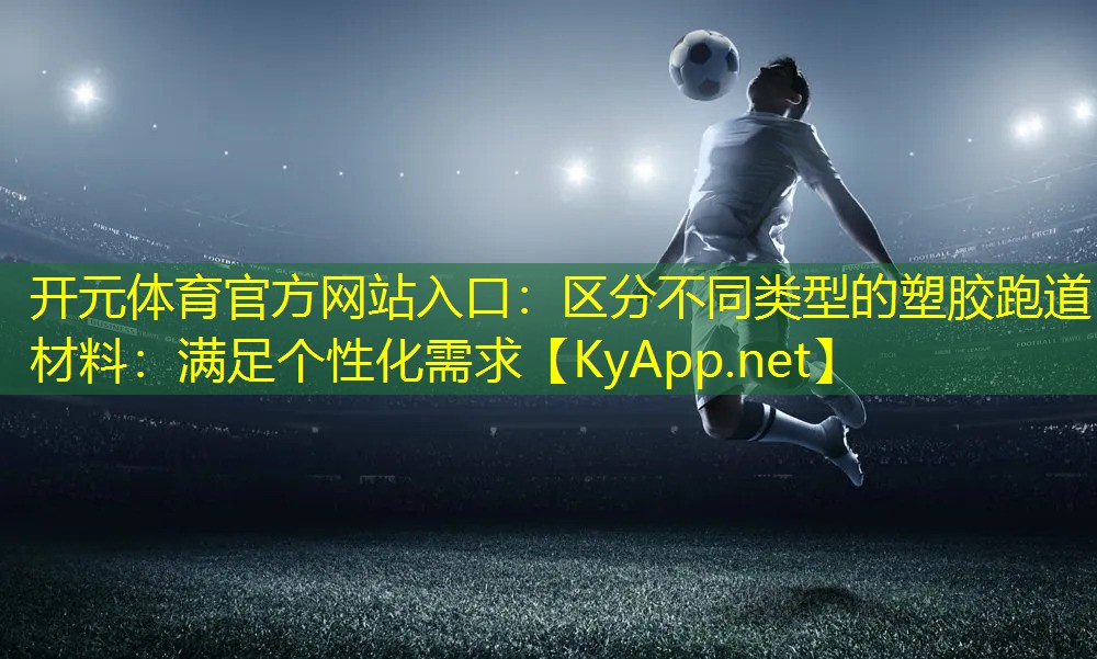 开元体育官方网站入口：区分不同类型的塑胶跑道材料：满足个性化需求