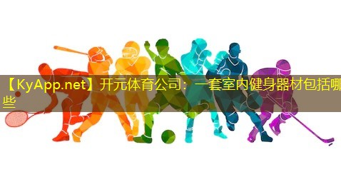 开元体育公司：一套室内健身器材包括哪些