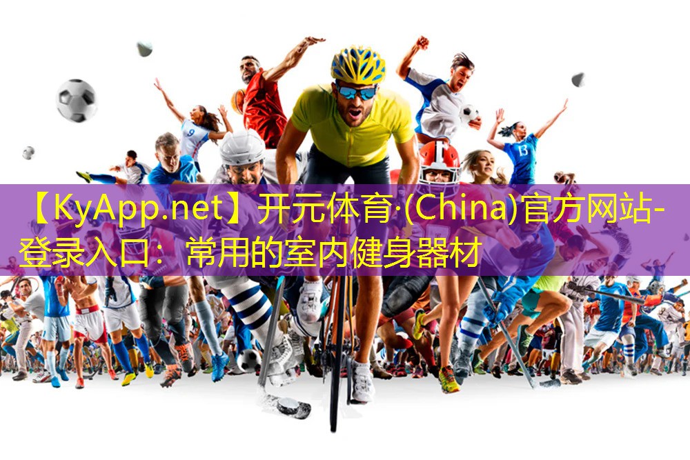 开元体育·(China)官方网站-登录入口：常用的室内健身器材