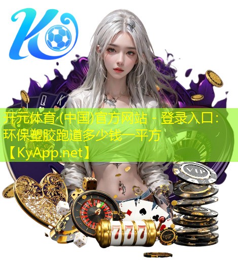 开元体育·(中国)官方网站 - 登录入口：环保塑胶跑道多少钱一平方