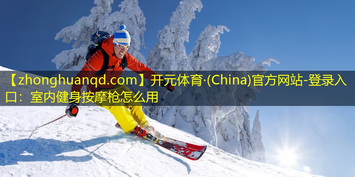 开元体育·(China)官方网站-登录入口：室内健身按摩枪怎么用
