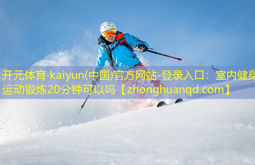 开元体育·kaiyun(中国)官方网站-登录入口：室内健身运动锻炼20分钟可以吗