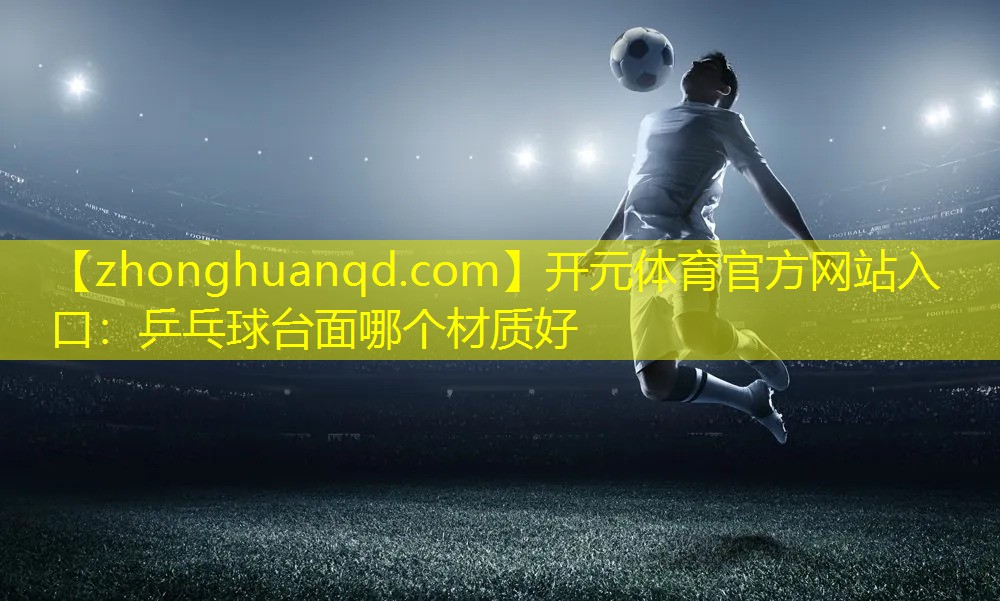 开元体育官方网站入口：乒乓球台面哪个材质好