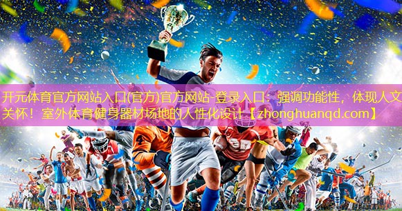 开元体育官方网站入口(官方)官方网站-登录入口：强调功能性，体现人文关怀！室外体育健身器材场地的人性化设计