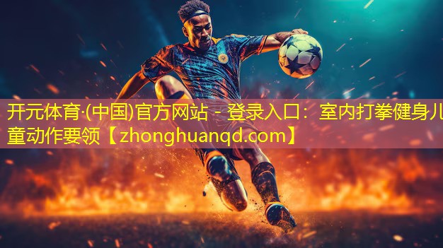 开元体育·(中国)官方网站 - 登录入口：室内打拳健身儿童动作要领