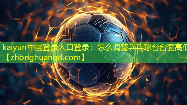 kaiyun中国登录入口登录：怎么调整乒乓球台台面高低