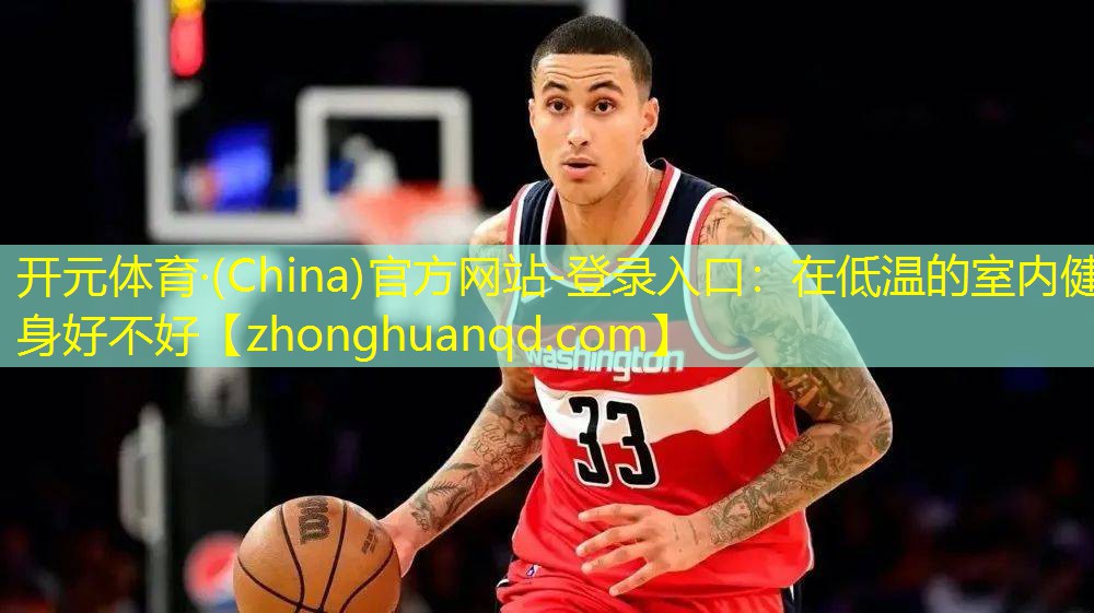 开元体育·(China)官方网站-登录入口：在低温的室内健身好不好