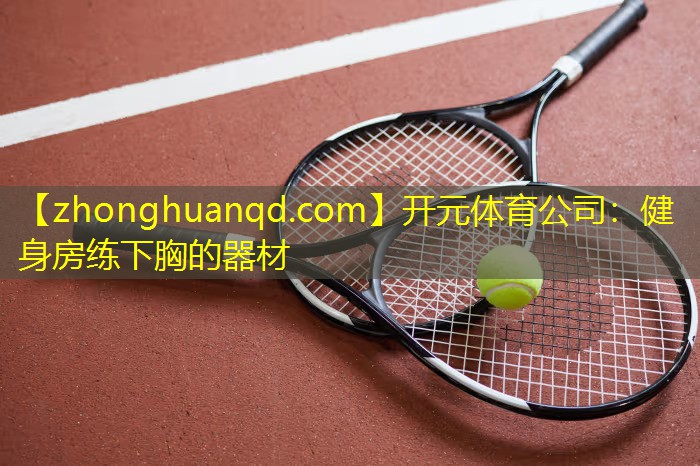 开元体育公司：健身房练下胸的器材