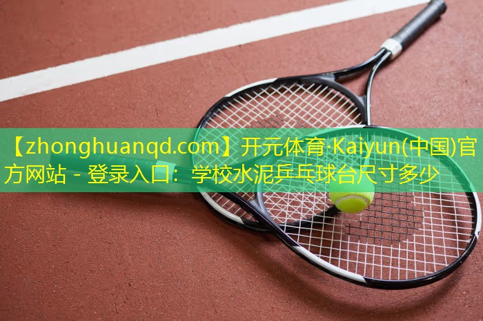 开元体育·Kaiyun(中国)官方网站 - 登录入口：学校水泥乒乓球台尺寸多少