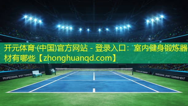 开元体育·(中国)官方网站 - 登录入口：室内健身锻炼器材有哪些