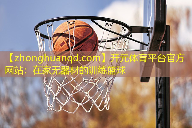 开元体育平台官方网站：在家无器材的训练篮球