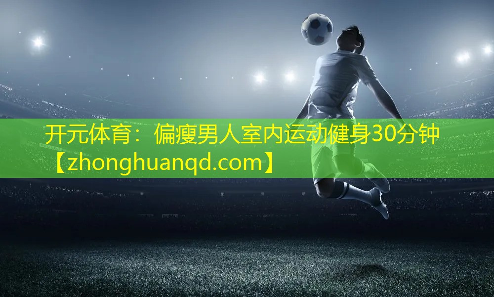 开元体育：偏瘦男人室内运动健身30分钟
