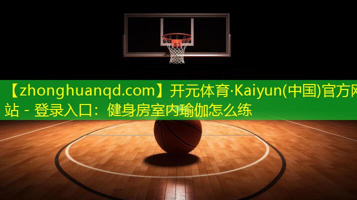 开元体育·Kaiyun(中国)官方网站 - 登录入口：健身房室内瑜伽怎么练