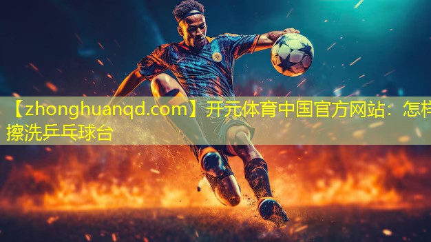 开元体育中国官方网站：怎样擦洗乒乓球台