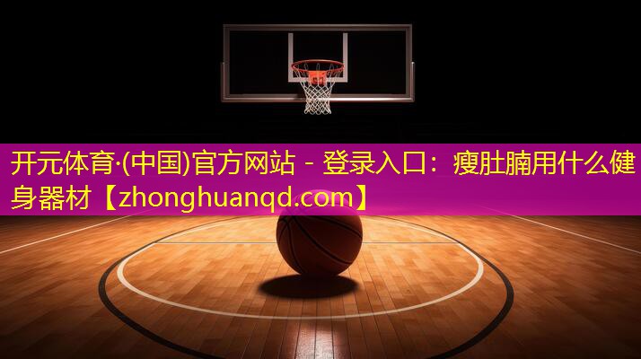 开元体育·(中国)官方网站 - 登录入口：瘦肚腩用什么健身器材