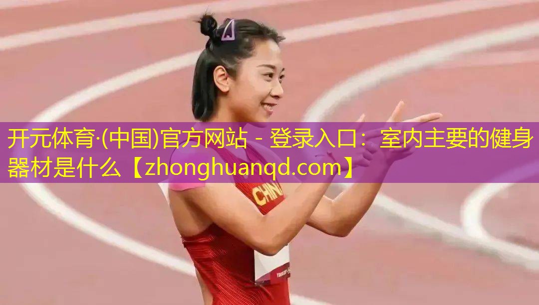 <strong>开元体育·(中国)官方网站 - 登录入口：室内主要的健身器材是什么</strong>
