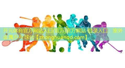 开元体育官方网站入口(官方)官方网站-登录入口：室外金属乒乓球台