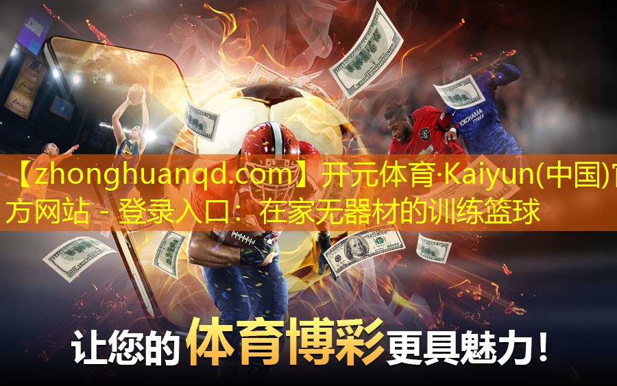 <strong>开元体育·Kaiyun(中国)官方网站 - 登录入口：在家无器材的训练篮球</strong>