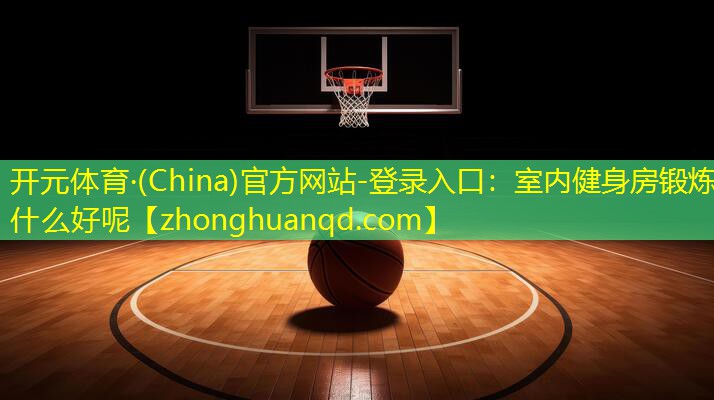 开元体育·(China)官方网站-登录入口：室内健身房锻炼什么好呢