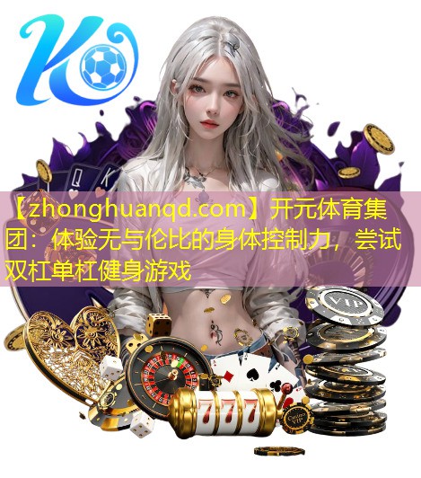 <strong>开元体育集团：体验无与伦比的身体控制力，尝试双杠单杠健身游戏</strong>