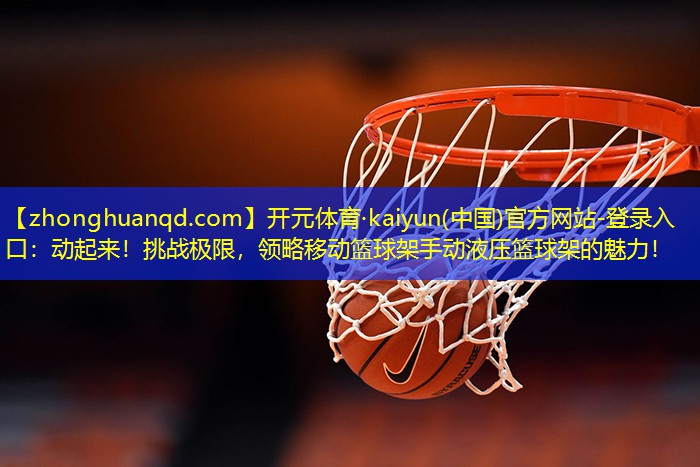 <strong>开元体育·kaiyun(中国)官方网站-登录入口：动起来！挑战极限，领略移动篮球架手动液压篮球架的魅力！</strong>