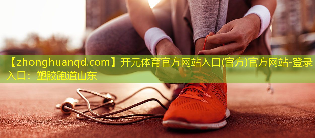 <strong>开元体育官方网站入口(官方)官方网站-登录入口：塑胶跑道山东</strong>
