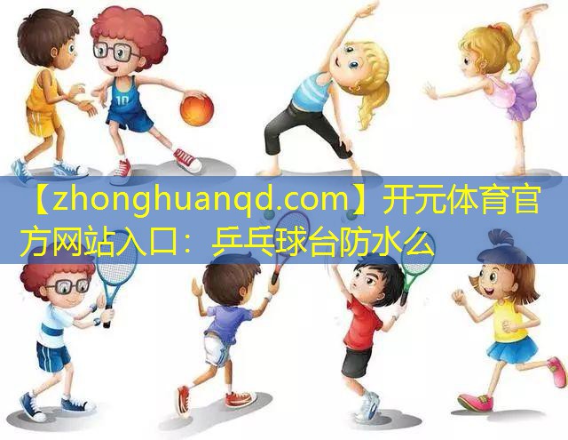 开元体育官方网站入口：乒乓球台防水么