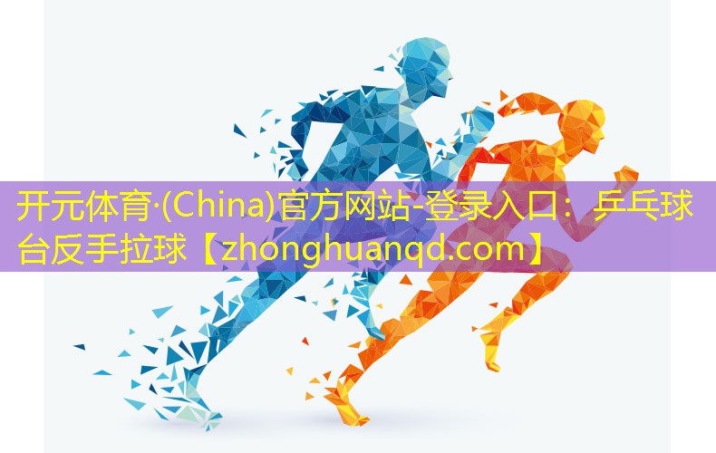 开元体育·(China)官方网站-登录入口：乒乓球台反手拉球