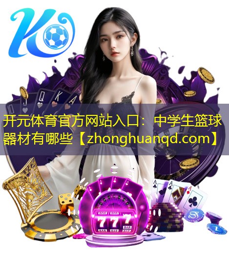 开元体育官方网站入口：中学生篮球器材有哪些