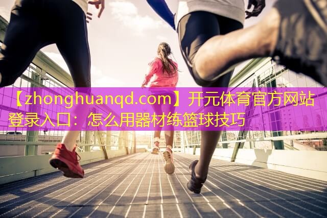 <strong>开元体育官方网站登录入口：怎么用器材练篮球技巧</strong>