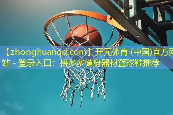 <strong>开元体育·(中国)官方网站 - 登录入口：拼多多健身器材篮球鞋推荐</strong>