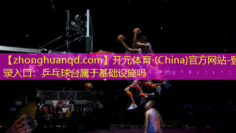 开元体育·(China)官方网站-登录入口：乒乓球台属于基础设施吗