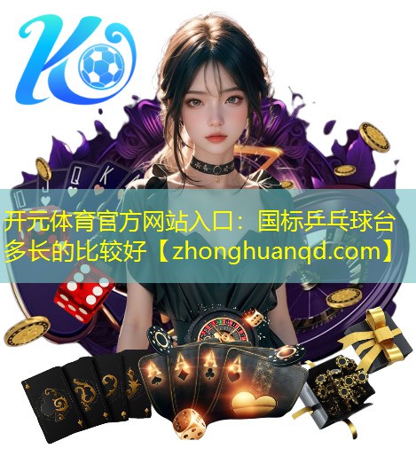 开元体育官方网站入口：国标乒乓球台多长的比较好