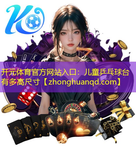 开元体育官方网站入口：儿童乒乓球台有多高尺寸