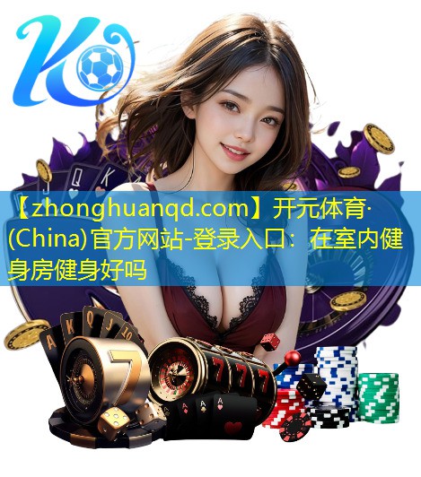 开元体育·(China)官方网站-登录入口：在室内健身房健身好吗