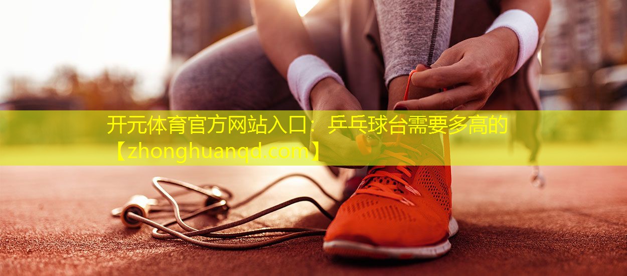 开元体育官方网站入口：乒乓球台需要多高的