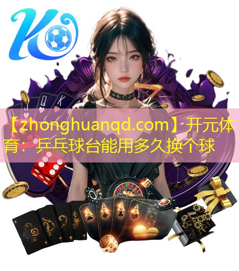 开元体育：乒乓球台能用多久换个球