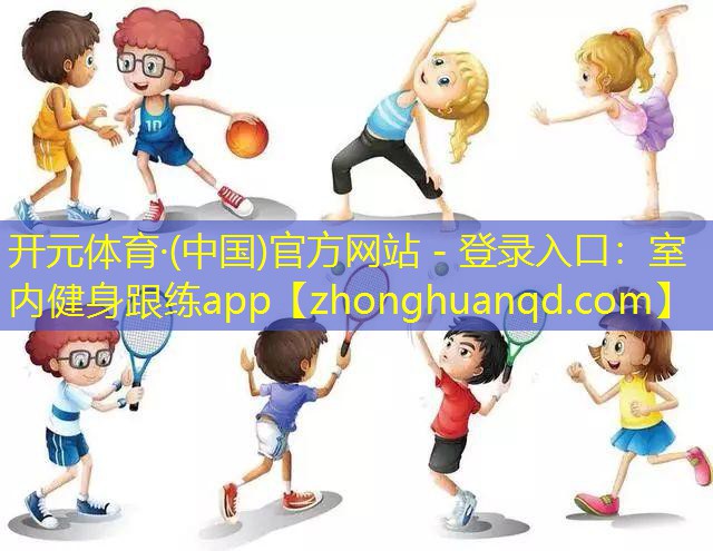 开元体育·(中国)官方网站 - 登录入口：室内健身跟练app