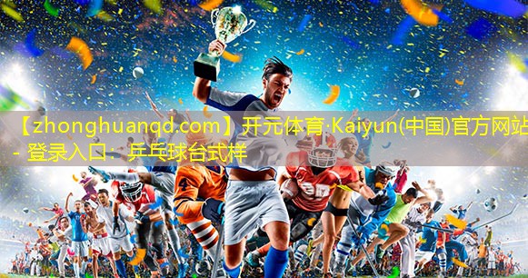 开元体育·Kaiyun(中国)官方网站 - 登录入口：乒乓球台式样