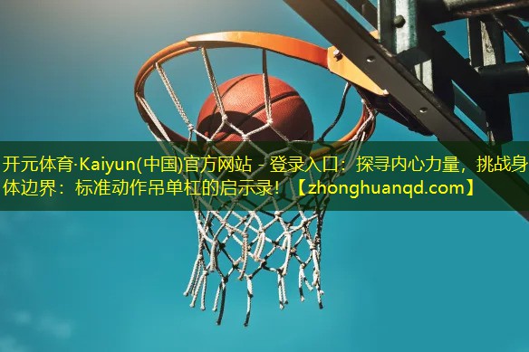 <strong>开元体育·Kaiyun(中国)官方网站 - 登录入口：探寻内心力量，挑战身体边界：标准动作吊单杠的启示录！</strong>