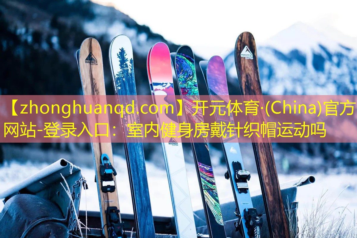 <strong>开元体育·(China)官方网站-登录入口：室内健身房戴针织帽运动吗</strong>