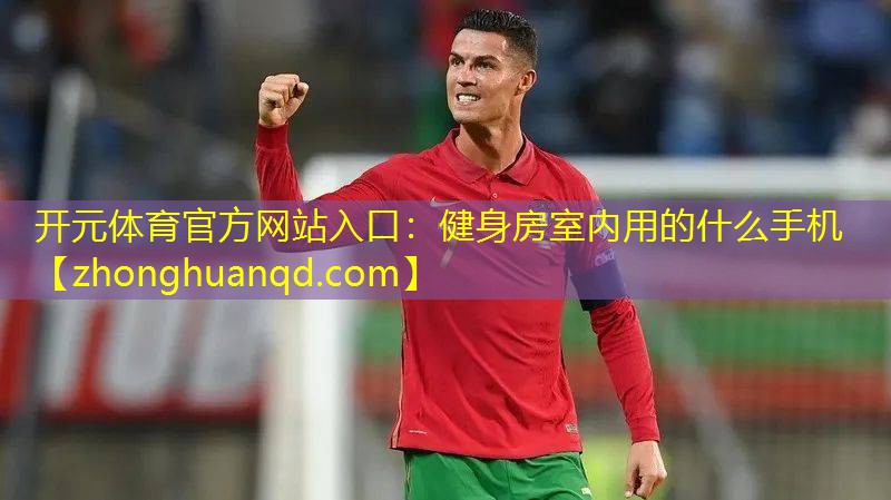 开元体育官方网站入口：健身房室内用的什么手机