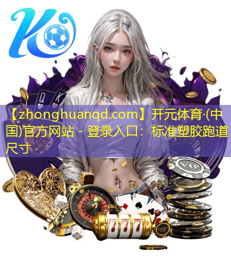 <strong>开元体育·(中国)官方网站 - 登录入口：标准塑胶跑道尺寸</strong>