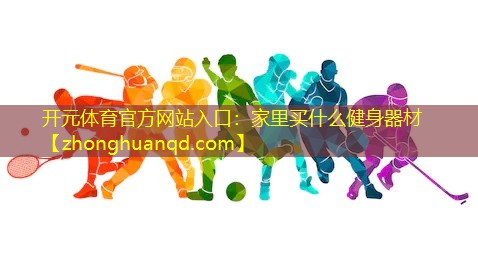 <strong>开元体育官方网站入口：家里买什么健身器材</strong>